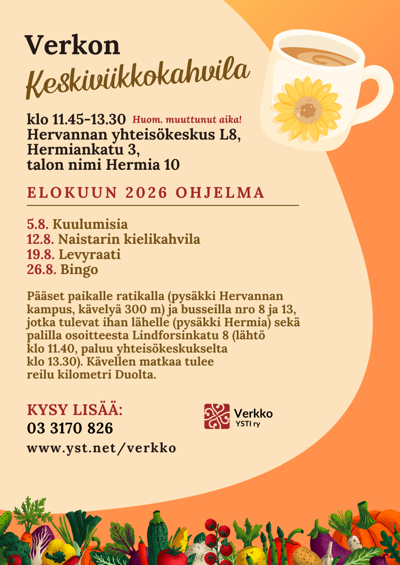 Mainoksessa kuva kahvikupista ja syksyn sadosta, tekstissä lukee, että Verkon Keskiviikkokahvila klo 11.45-13.30 (Huom. muuttunut aika!) Hervannan yhteisökeskus L8, Hermiankatu 3, talon nimi Hermia 10, elokuun 2026 ohjelma 5.8. Kuulumisia, 12.8. Naistarin kielikahvila, 19.8. Levyraati, 26.8. Bingo, kysy lisää: 03 3170 826
www.yst.net/verkko. Teksti jatkuu saapumisohjeella:
Pääset paikalle ratikalla (pysäkki Hervannan kampus, kävelyä 300 m) ja busseilla nro 8 ja 13, jotka tulevat ihan lähelle (pysäkki Hermia) sekä palilla osoitteesta Lindforsinkatu 8 (lähtö 
klo 11.40, paluu yhteisökeskukselta 
klo 13.30). Kävellen matkaa tulee 
reilu kilometri Duolta.