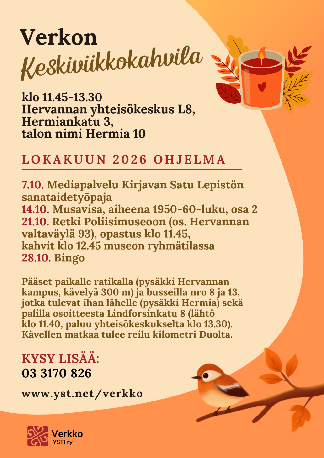Mainoksessa kuvituskuvina lintu puun oksalla ja kynttilä, jonka ympärillä syksyisiä lehtiä. Mainoksen tekstissä sanotaan, että Verkon Keskiviikkokahvila klo 11.45-13.30 osoitteessa Hervannan yhteisökeskus L8, Hermiankatu 3, talon nimi Hermia 10. Teksti jatkuu, että lokakuun 2026 ohjelma, 7.10. Mediapalvelu Kirjavan Satu Lepistön sanataidetyöpaja, 14.10. Musavisa, aiheena 1950-60-luku, osa 2, 21.10. Retki Poliisimuseoon (os. Hervannan valtaväylä 93), opastus klo 11.45, kahvit klo 12.45 museon ryhmätilassa, 28.10. Bingo. Tekstissä sanotaan, että kysy lisää:03 3170 826,
www.yst.net/verkko. Tekstissä neuvotaan, että Pääset paikalle ratikalla (pysäkki Hervannan kampus, kävelyä 300 m) ja busseilla nro 8 ja 13, jotka tulevat ihan lähelle (pysäkki Hermia) sekä palilla osoitteesta Lindforsinkatu 8 (lähtö klo 11.40, paluu yhteisökeskukselta klo 13.30). Kävellen matkaa tulee reilu kilometri Duolta. Mainos päättyy.